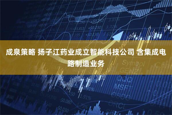 成泉策略 扬子江药业成立智能科技公司 含集成电路制造业务