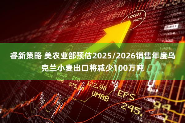 睿新策略 美农业部预估2025/2026销售年度乌克兰小麦出口将减少100万吨