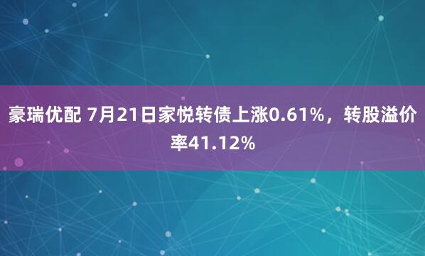 豪瑞优配 7月21日家悦转债上涨0.61%，转股溢价率41.12%