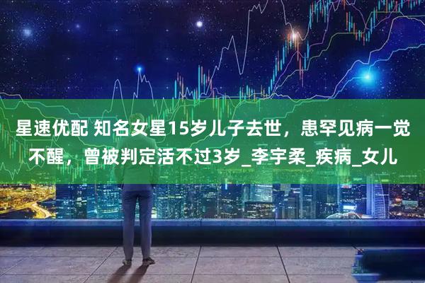 星速优配 知名女星15岁儿子去世，患罕见病一觉不醒，曾被判定活不过3岁_李宇柔_疾病_女儿