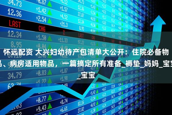 怀远配资 大兴妇幼待产包清单大公开：住院必备物品、病房适用物品，一篇搞定所有准备_褥垫_妈妈_宝宝