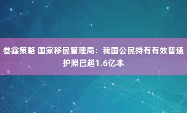 叁鑫策略 国家移民管理局：我国公民持有有效普通护照已超1.6亿本