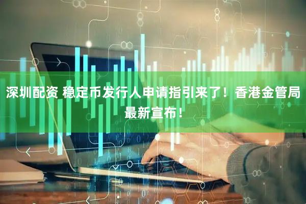 深圳配资 稳定币发行人申请指引来了！香港金管局最新宣布！