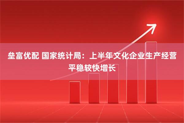 垒富优配 国家统计局：上半年文化企业生产经营平稳较快增长