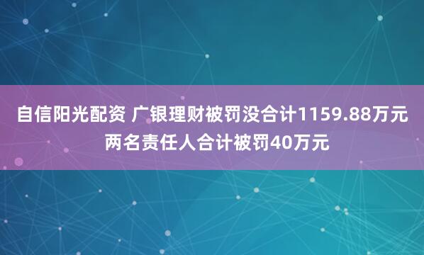 自信阳光配资 广银理财被罚没合计1159.88万元  两名责任人合计被罚40万元