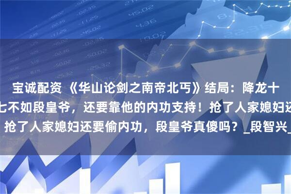 宝诚配资 《华山论剑之南帝北丐》结局：降龙十八掌只是莽夫所为？洪七不如段皇爷，还要靠他的内功支持！抢了人家媳妇还要偷内功，段皇爷真傻吗？_段智兴_刺客_控制
