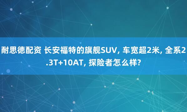 耐思徳配资 长安福特的旗舰SUV, 车宽超2米, 全系2.3T+10AT, 探险者怎么样?