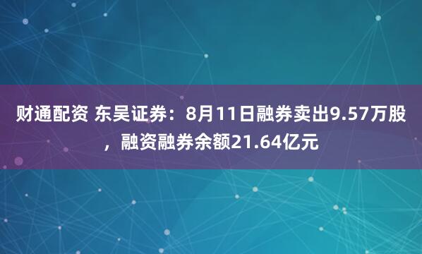 财通配资 东吴证券：8月11日融券卖出9.57万股，融资融券余额21.64亿元