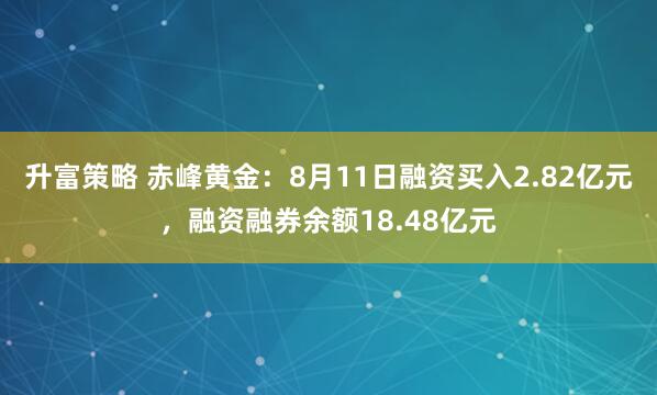 升富策略 赤峰黄金：8月11日融资买入2.82亿元，融资融券余额18.48亿元