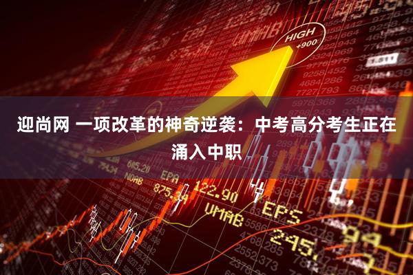 迎尚网 一项改革的神奇逆袭：中考高分考生正在涌入中职
