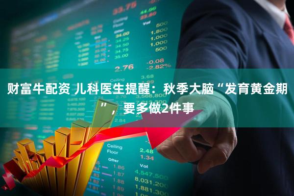 财富牛配资 儿科医生提醒：秋季大脑“发育黄金期”，要多做2件事