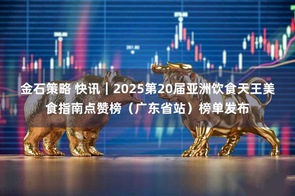 金石策略 快讯｜2025第20届亚洲饮食天王美食指南点赞榜（广东省站）榜单发布