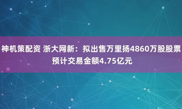 神机策配资 浙大网新：拟出售万里扬4860万股股票 预计交易金额4.75亿元