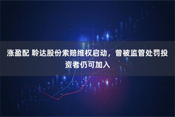 涨盈配 聆达股份索赔维权启动，曾被监管处罚投资者仍可加入