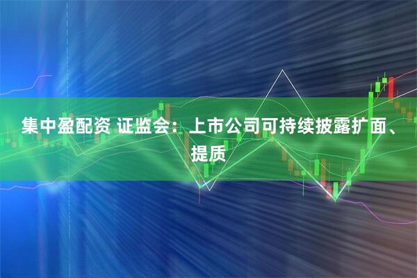 集中盈配资 证监会：上市公司可持续披露扩面、提质