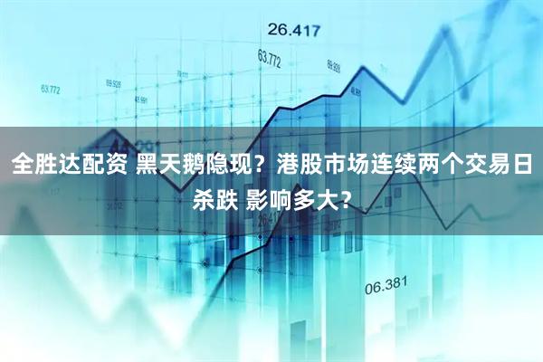 全胜达配资 黑天鹅隐现？港股市场连续两个交易日杀跌 影响多大？