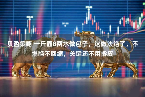 贝盈策略 一斤面8两水做包子，这做法绝了，不塌陷不回缩，关键还不用擀皮