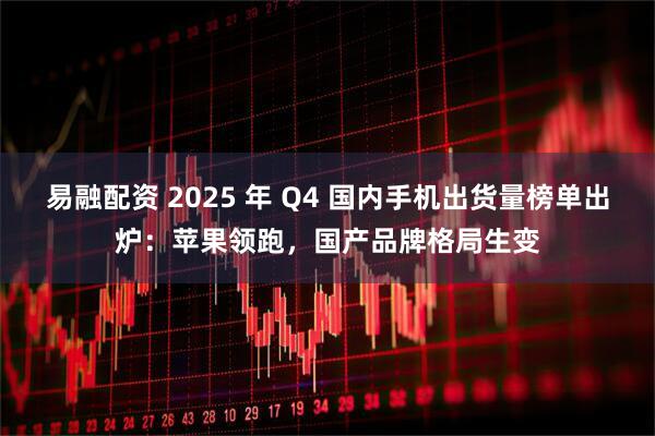 易融配资 2025 年 Q4 国内手机出货量榜单出炉：苹果领跑，国产品牌格局生变
