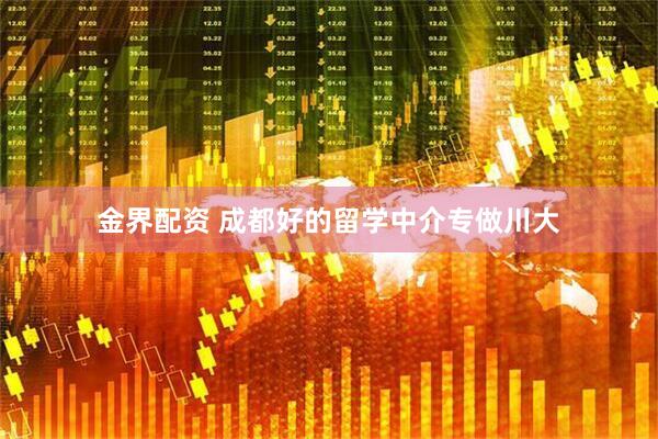 金界配资 成都好的留学中介专做川大