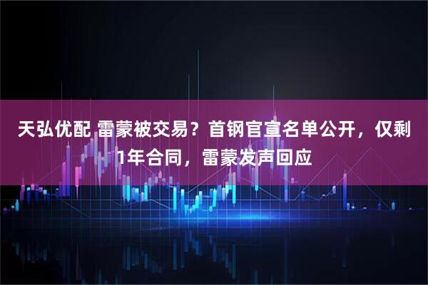 天弘优配 雷蒙被交易？首钢官宣名单公开，仅剩1年合同，雷蒙发声回应