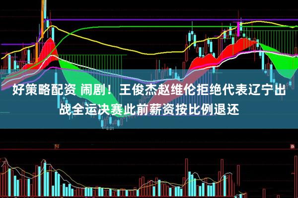 好策略配资 闹剧！王俊杰赵维伦拒绝代表辽宁出战全运决赛此前薪资按比例退还