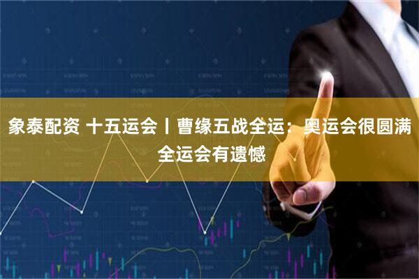 象泰配资 十五运会丨曹缘五战全运：奥运会很圆满 全运会有遗憾