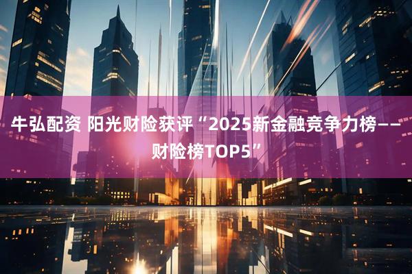 牛弘配资 阳光财险获评“2025新金融竞争力榜——财险榜TOP5”