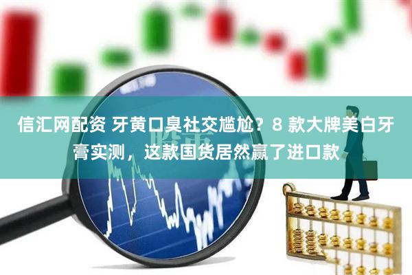 信汇网配资 牙黄口臭社交尴尬？8 款大牌美白牙膏实测，这款国货居然赢了进口款