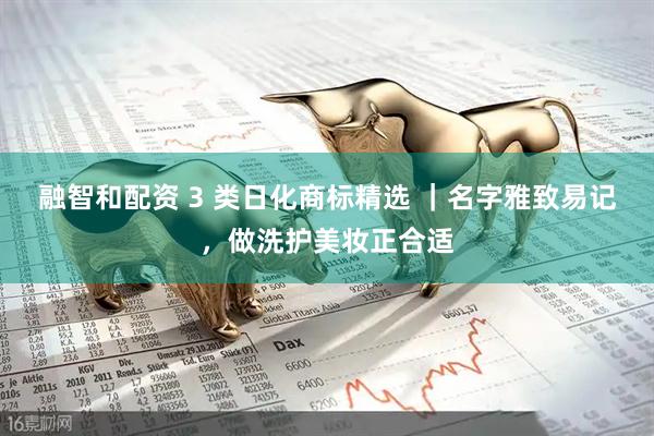 融智和配资 3 类日化商标精选 ｜名字雅致易记，做洗护美妆正合适