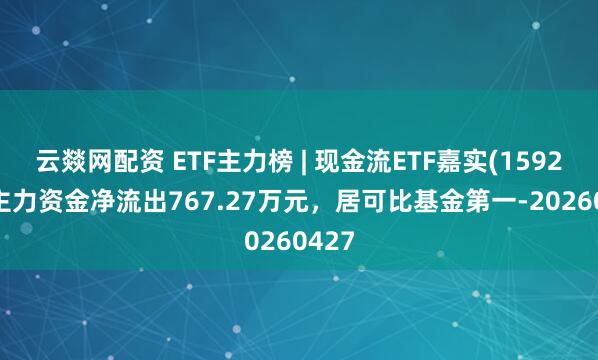 云燚网配资 ETF主力榜 | 现金流ETF嘉实(159221)主力资金净流出767.27万元，居可比基金第一-20260427