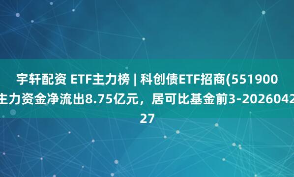 宇轩配资 ETF主力榜 | 科创债ETF招商(551900)主力资金净流出8.75亿元，居可比基金前3-20260427