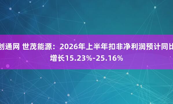 创通网 世茂能源：2026年上半年扣非净利润预计同比增长15.23%-25.16%