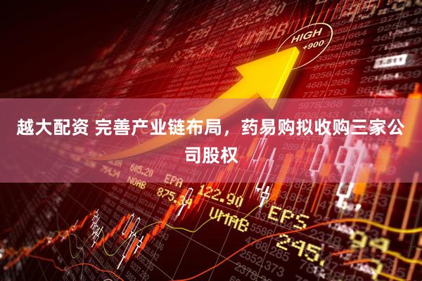 越大配资 完善产业链布局，药易购拟收购三家公司股权